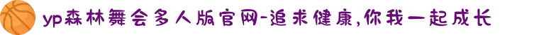 yp森林舞会多人版官网-追求健康,你我一起成长